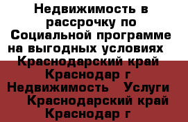 Недвижимость в рассрочку по Социальной программе на выгодных условиях - Краснодарский край, Краснодар г. Недвижимость » Услуги   . Краснодарский край,Краснодар г.